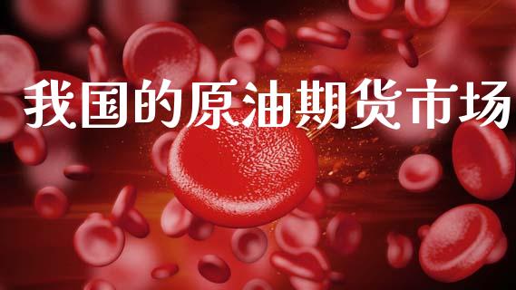 我国的原油期货市场_https://m.jnlaobingbanjia.com_股市新闻_第1张