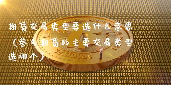 期货交易类型要选什么意思（参与期货的主要交易类型选哪个）_https://m.jnlaobingbanjia.com_区块链_第1张