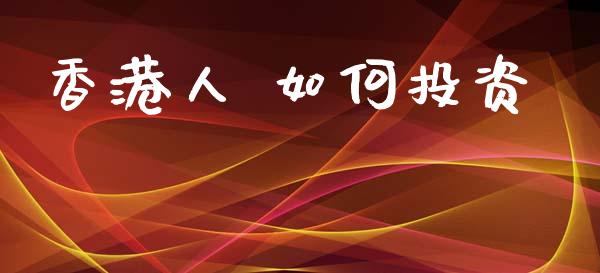 香港人 如何投资_https://m.jnlaobingbanjia.com_全球市场_第1张
