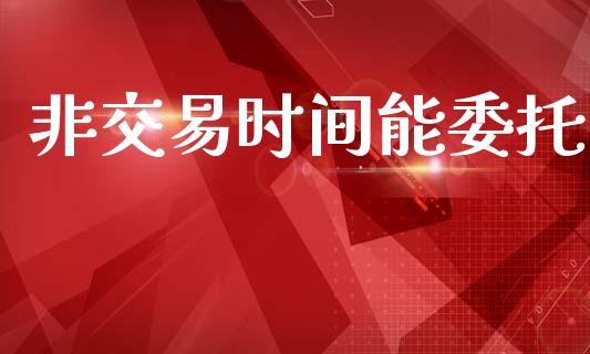 非交易时间能委托_https://m.jnlaobingbanjia.com_基金市场_第1张