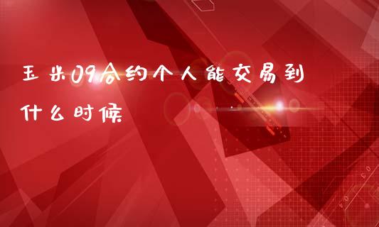 玉米09合约个人能交易到什么时候_https://m.jnlaobingbanjia.com_全球市场_第1张