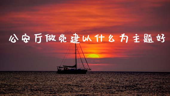 公安厅做党建以什么为主题好_https://m.jnlaobingbanjia.com_全球市场_第1张