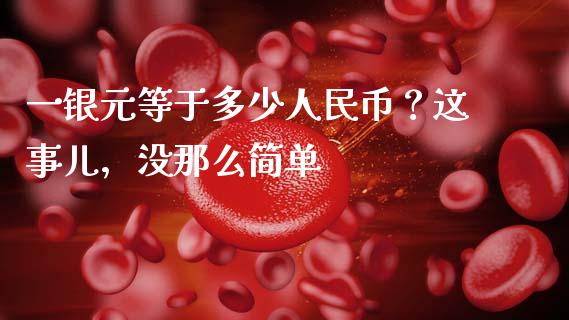 一银元等于多少人民币？这事儿，没那么简单_https://m.jnlaobingbanjia.com_全球市场_第1张