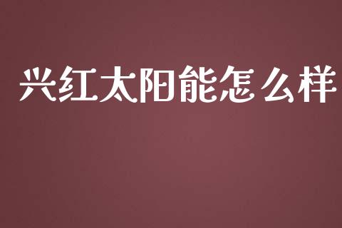 兴红太阳能怎么样_https://m.jnlaobingbanjia.com_区块链_第1张