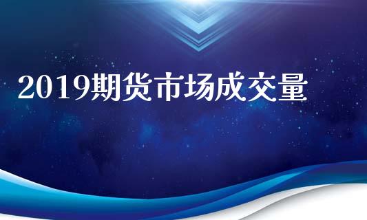 2019期货市场成交量_https://m.jnlaobingbanjia.com_全球市场_第1张