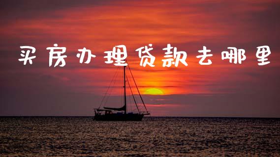 买房办理贷款去哪里_https://m.jnlaobingbanjia.com_金融监管_第1张