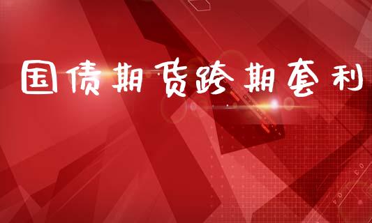 国债期货跨期套利_https://m.jnlaobingbanjia.com_股市新闻_第1张