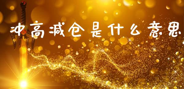 冲高减仓是什么意思_https://m.jnlaobingbanjia.com_区块链_第1张