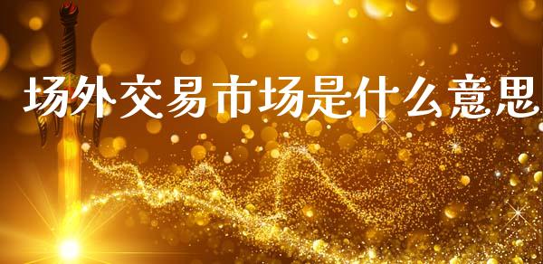 场外交易市场是什么意思_https://m.jnlaobingbanjia.com_股市新闻_第1张