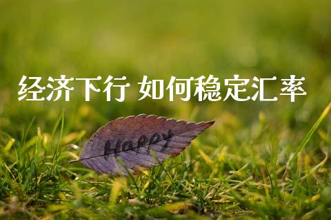 经济下行 如何稳定汇率_https://m.jnlaobingbanjia.com_理财规划_第1张