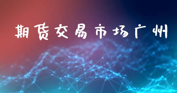 期货交易市场广州_https://m.jnlaobingbanjia.com_基金市场_第1张