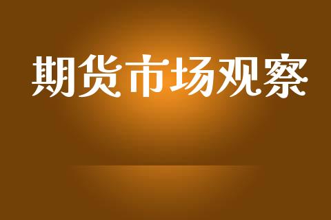 期货市场观察_https://m.jnlaobingbanjia.com_金融监管_第1张