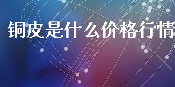 铜皮是什么价格行情_https://m.jnlaobingbanjia.com_全球市场_第1张