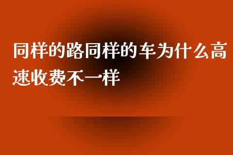 同样的路同样的车为什么高速收费不一样_https://m.jnlaobingbanjia.com_股市新闻_第1张