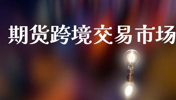 期货跨境交易市场_https://m.jnlaobingbanjia.com_理财规划_第1张