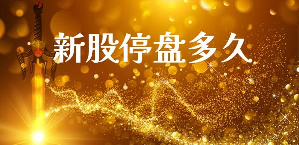 新股停盘多久_https://m.jnlaobingbanjia.com_股市新闻_第1张