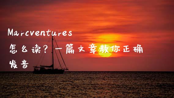 Marcventures怎么读？一篇文章教你正确发音_https://m.jnlaobingbanjia.com_全球市场_第1张