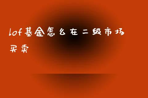 lof基金怎么在二级市场买卖_https://m.jnlaobingbanjia.com_全球市场_第1张