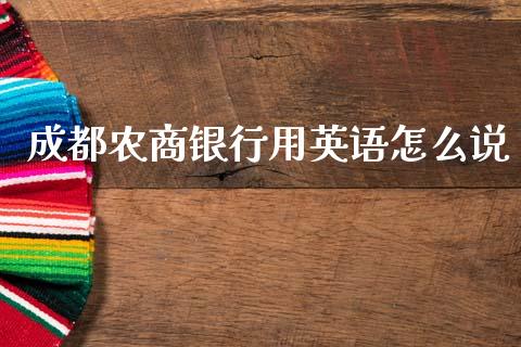 成都农商银行用英语怎么说_https://m.jnlaobingbanjia.com_股市新闻_第1张