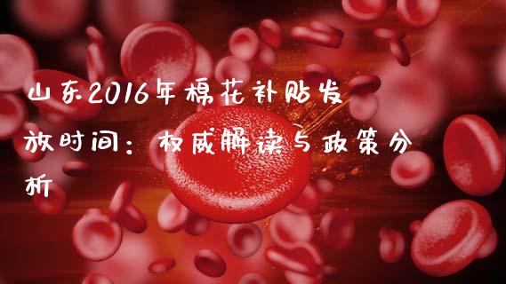 山东2016年棉花补贴发放时间：权威解读与政策分析_https://m.jnlaobingbanjia.com_全球市场_第1张