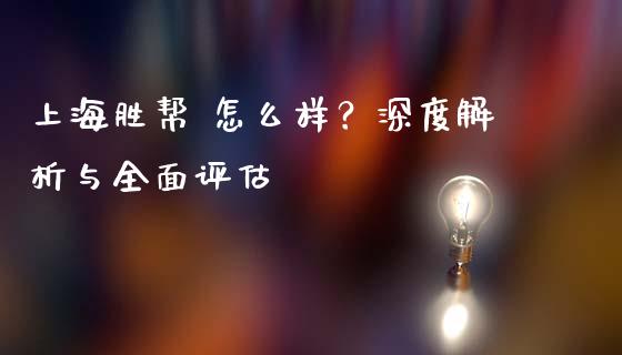 上海胜帮 怎么样？深度解析与全面评估_https://m.jnlaobingbanjia.com_全球市场_第1张