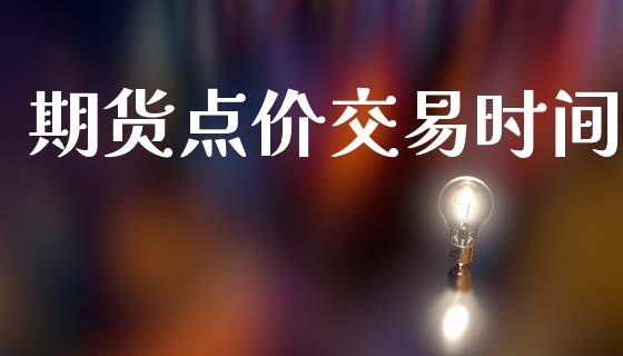 期货点价交易时间_https://m.jnlaobingbanjia.com_区块链_第1张