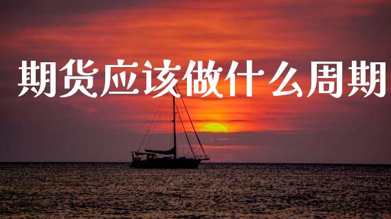 期货应该做什么周期_https://m.jnlaobingbanjia.com_股市新闻_第1张