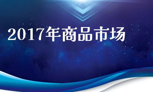 2017年商品市场_https://m.jnlaobingbanjia.com_全球市场_第1张