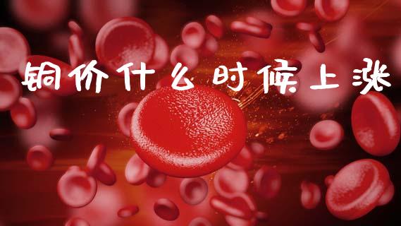 铜价什么时候上涨_https://m.jnlaobingbanjia.com_基金市场_第1张