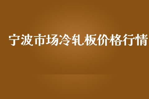 宁波市场冷轧板价格行情_https://m.jnlaobingbanjia.com_金融监管_第1张