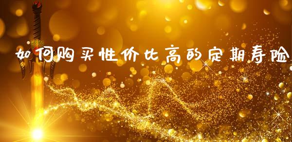 如何购买性价比高的定期寿险_https://m.jnlaobingbanjia.com_理财规划_第1张