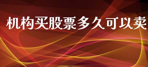 机构买股票多久可以卖_https://m.jnlaobingbanjia.com_理财规划_第1张
