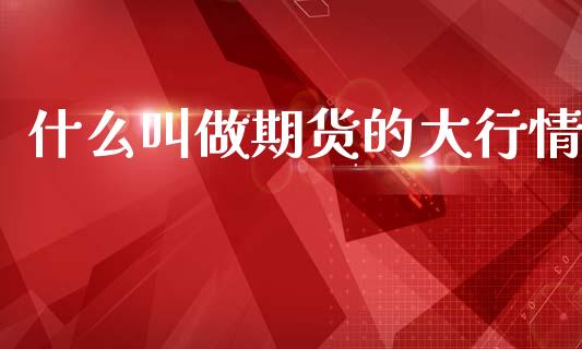 什么叫做期货的大行情_https://m.jnlaobingbanjia.com_区块链_第1张