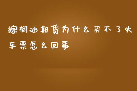 棕榈油期货为什么买不了火车票怎么回事_https://m.jnlaobingbanjia.com_金融监管_第1张