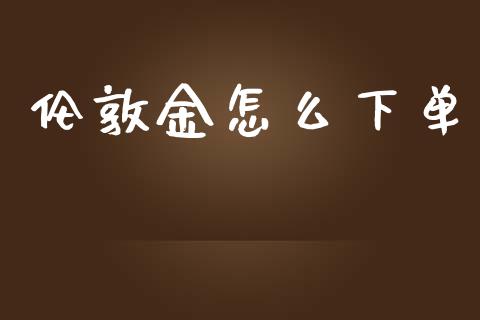 伦敦金怎么下单_https://m.jnlaobingbanjia.com_理财规划_第1张