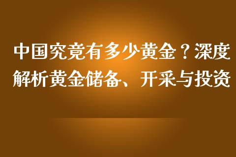 中国究竟有多少黄金？深度解析黄金储备、开采与投资_https://m.jnlaobingbanjia.com_股市新闻_第1张
