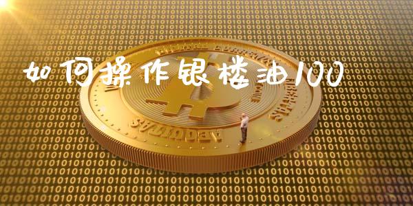 如何操作银楼油100_https://m.jnlaobingbanjia.com_理财规划_第1张